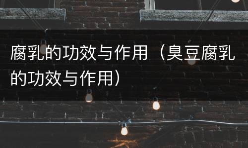腐乳的功效与作用（臭豆腐乳的功效与作用）