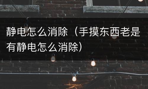 静电怎么消除（手摸东西老是有静电怎么消除）