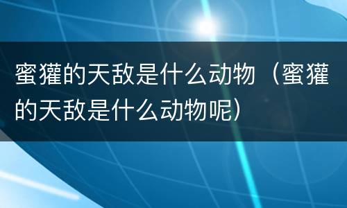 蜜獾的天敌是什么动物（蜜獾的天敌是什么动物呢）