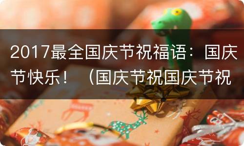 2017最全国庆节祝福语：国庆节快乐！（国庆节祝国庆节祝福语）