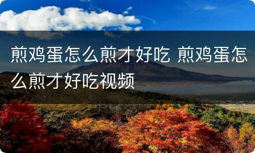 煎鸡蛋怎么煎才好吃 煎鸡蛋怎么煎才好吃视频