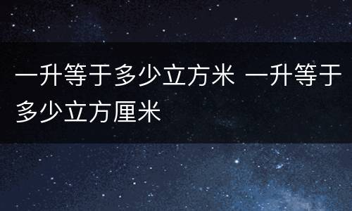 一升等于多少立方米 一升等于多少立方厘米