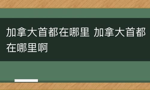 加拿大首都在哪里 加拿大首都在哪里啊