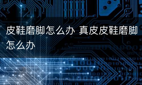 皮鞋磨脚怎么办 真皮皮鞋磨脚怎么办