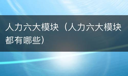 人力六大模块（人力六大模块都有哪些）