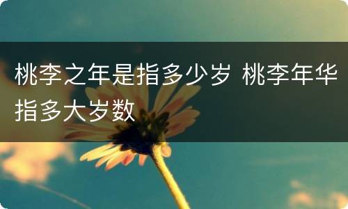 桃李之年是指多少岁 桃李年华指多大岁数