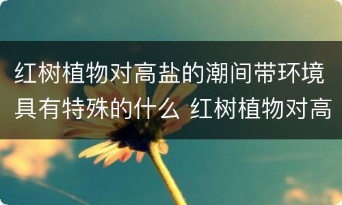 红树植物对高盐的潮间带环境具有特殊的什么 红树植物对高盐的潮间带环境有什么作用
