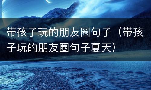 带孩子玩的朋友圈句子（带孩子玩的朋友圈句子夏天）