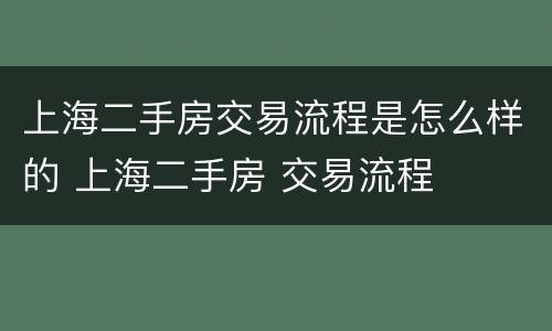 上海二手房交易流程是怎么样的 上海二手房 交易流程
