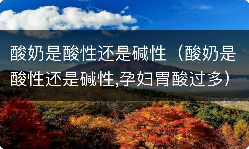 酸奶是酸性还是碱性（酸奶是酸性还是碱性,孕妇胃酸过多）