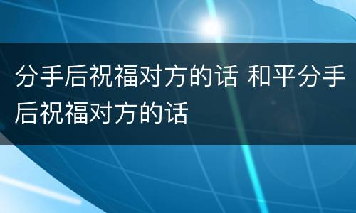 分手后祝福对方的话 和平分手后祝福对方的话