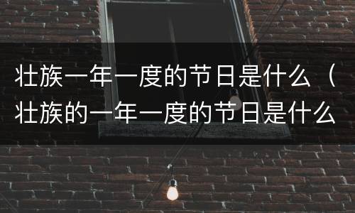 壮族一年一度的节日是什么（壮族的一年一度的节日是什么）