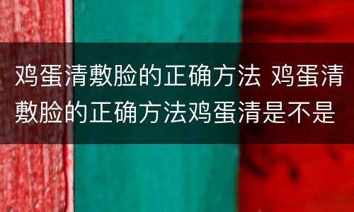 鸡蛋清敷脸的正确方法 鸡蛋清敷脸的正确方法鸡蛋清是不是补水