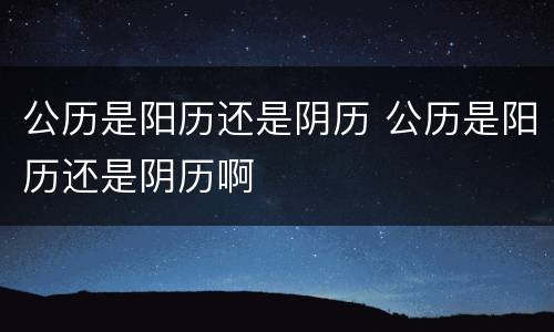 公历是阳历还是阴历 公历是阳历还是阴历啊