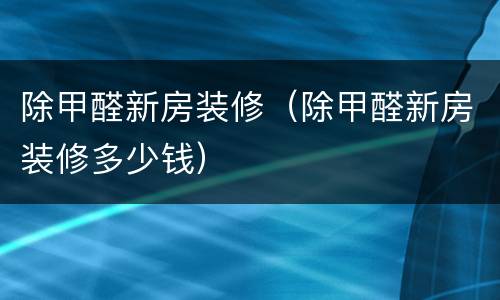 除甲醛新房装修（除甲醛新房装修多少钱）