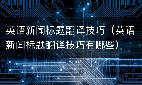英语新闻标题翻译技巧（英语新闻标题翻译技巧有哪些）