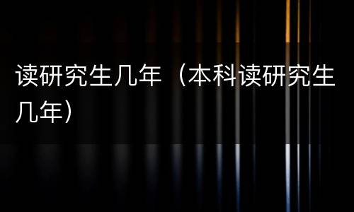 读研究生几年（本科读研究生几年）