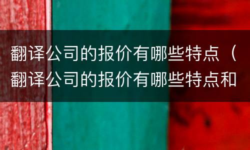 翻译公司的报价有哪些特点（翻译公司的报价有哪些特点和优势）