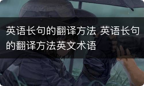 英语长句的翻译方法 英语长句的翻译方法英文术语