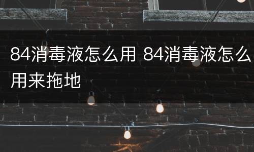 84消毒液怎么用 84消毒液怎么用来拖地
