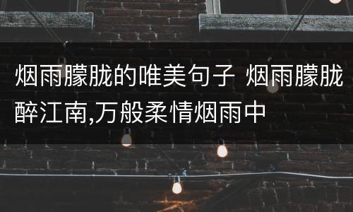 烟雨朦胧的唯美句子 烟雨朦胧醉江南,万般柔情烟雨中