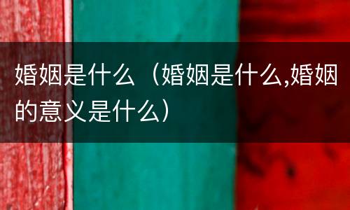婚姻是什么（婚姻是什么,婚姻的意义是什么）