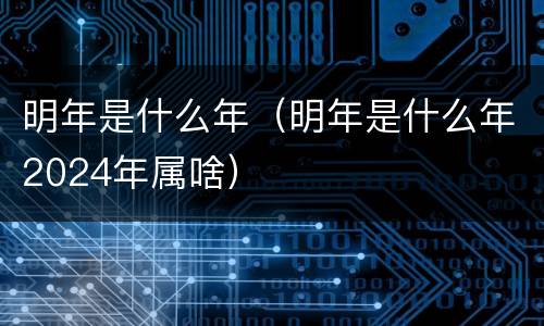 明年是什么年（明年是什么年2024年属啥）
