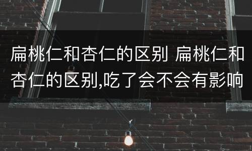 扁桃仁和杏仁的区别 扁桃仁和杏仁的区别,吃了会不会有影响