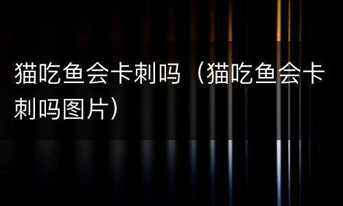 猫吃鱼会卡刺吗（猫吃鱼会卡刺吗图片）
