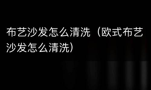 布艺沙发怎么清洗（欧式布艺沙发怎么清洗）