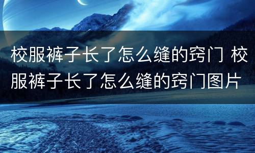 校服裤子长了怎么缝的窍门 校服裤子长了怎么缝的窍门图片