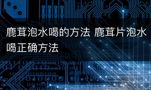 鹿茸泡水喝的方法 鹿茸片泡水喝正确方法