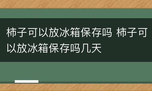 柿子可以放冰箱保存吗 柿子可以放冰箱保存吗几天