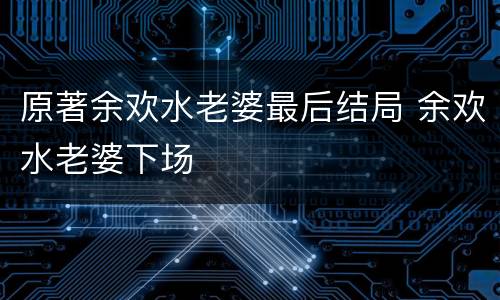 原著余欢水老婆最后结局 余欢水老婆下场