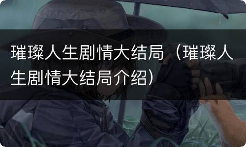 璀璨人生剧情大结局（璀璨人生剧情大结局介绍）