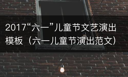 2017“六一”儿童节文艺演出模板（六一儿童节演出范文）