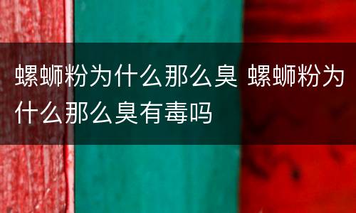 螺蛳粉为什么那么臭 螺蛳粉为什么那么臭有毒吗