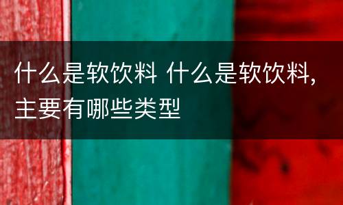 什么是软饮料 什么是软饮料,主要有哪些类型