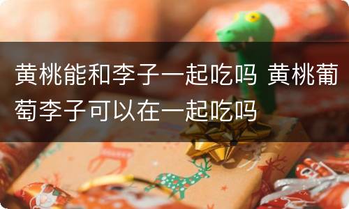 黄桃能和李子一起吃吗 黄桃葡萄李子可以在一起吃吗