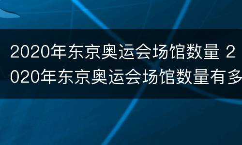 2020年东京奥运会场馆数量 2020年东京奥运会场馆数量有多少个