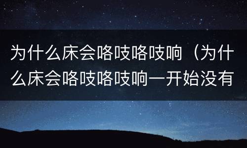 为什么床会咯吱咯吱响（为什么床会咯吱咯吱响一开始没有声音）