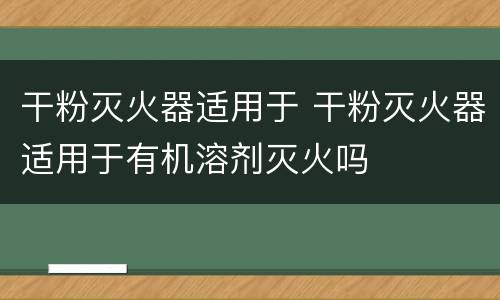 干粉灭火器适用于 干粉灭火器适用于有机溶剂灭火吗