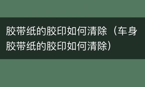 胶带纸的胶印如何清除（车身胶带纸的胶印如何清除）