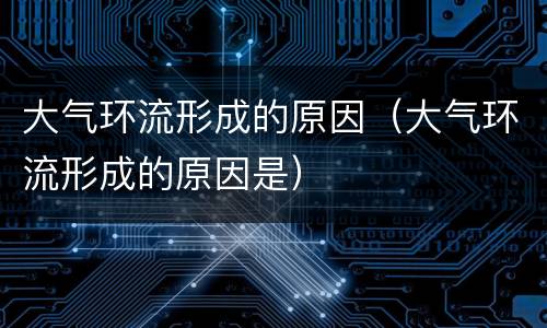 大气环流形成的原因（大气环流形成的原因是）