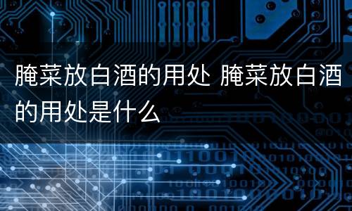 腌菜放白酒的用处 腌菜放白酒的用处是什么