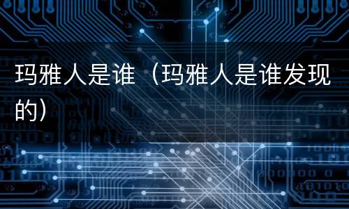 玛雅人是谁（玛雅人是谁发现的）