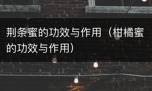 荆条蜜的功效与作用（柑橘蜜的功效与作用）