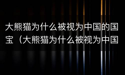 大熊猫为什么被视为中国的国宝（大熊猫为什么被视为中国的国宝15字）