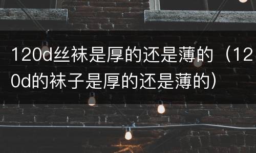 120d丝袜是厚的还是薄的（120d的袜子是厚的还是薄的）