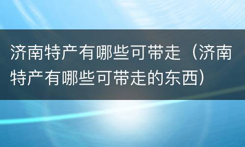 济南特产有哪些可带走（济南特产有哪些可带走的东西）